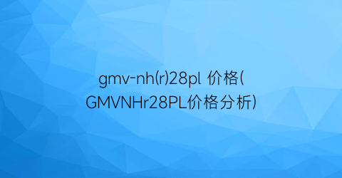 gmv-nh(r)28pl 价格(GMVNHr28PL价格分析)
